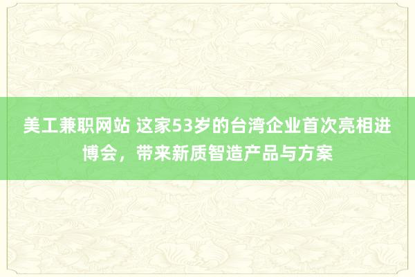 美工兼职网站 这家53岁的台湾企业首次亮相进博会，带来新质智造产品与方案