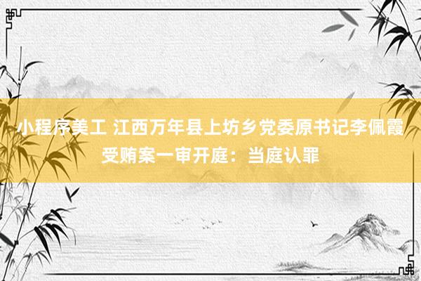 小程序美工 江西万年县上坊乡党委原书记李佩霞受贿案一审开庭：当庭认罪