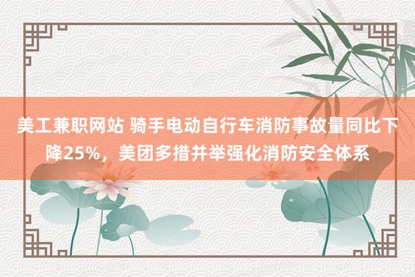 美工兼职网站 骑手电动自行车消防事故量同比下降25%，美团多措并举强化消防安全体系